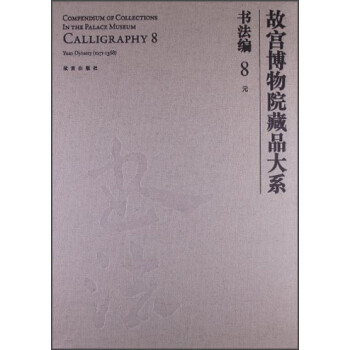 故宫博物院藏品大系书法编8:元（汉英对照） [Compendium of Collections in the Palace Museum Calligrqphy 8 Yuan Dynasty(1271-1368)]